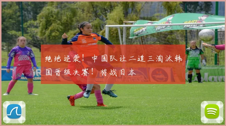 绝地逆袭！中国队让二追三淘汰韩国晋级决赛！将战日本