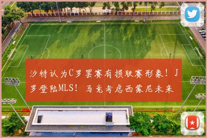 沙特认为C罗罢赛有损联赛形象！J罗登陆MLS！马竞考虑西蒙尼未来